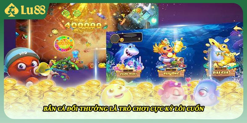 Bắn cá đổi thưởng là trò chơi cực kỳ lôi cuốn